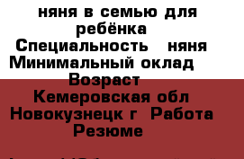 няня в семью для ребёнка › Специальность ­ няня › Минимальный оклад ­ 150 › Возраст ­ 57 - Кемеровская обл., Новокузнецк г. Работа » Резюме   